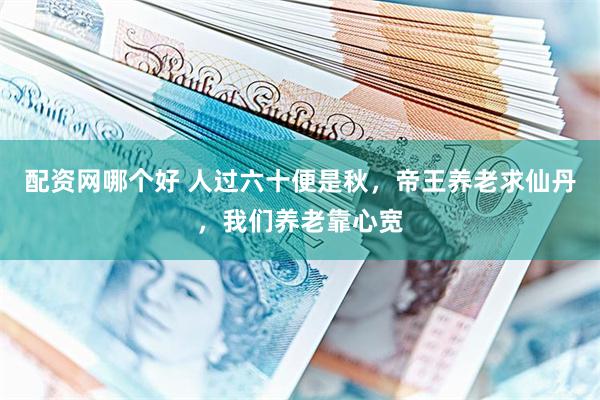 配资网哪个好 人过六十便是秋，帝王养老求仙丹，我们养老靠心宽