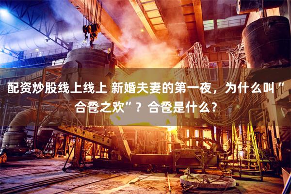 配资炒股线上线上 新婚夫妻的第一夜，为什么叫“合卺之欢”？合卺是什么？