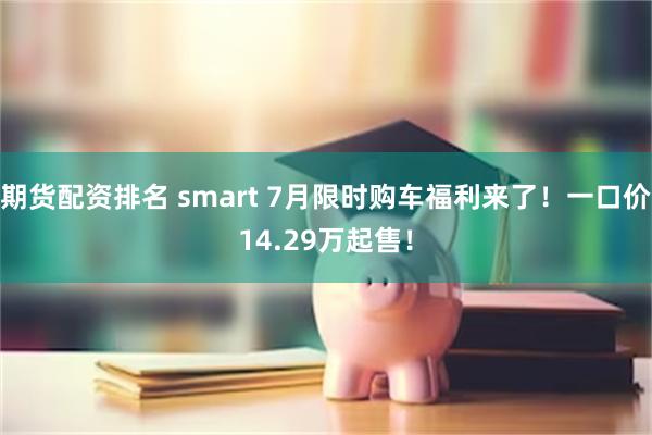 期货配资排名 smart 7月限时购车福利来了！一口价14.29万起售！