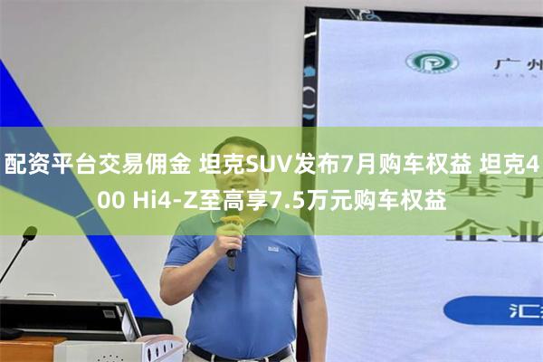 配资平台交易佣金 坦克SUV发布7月购车权益 坦克400 Hi4-Z至高享7.5万元购车权益