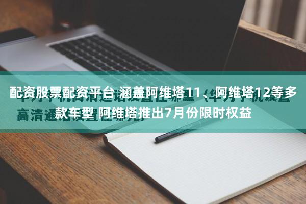 配资股票配资平台 涵盖阿维塔11、阿维塔12等多款车型 阿维塔推出7月份限时权益
