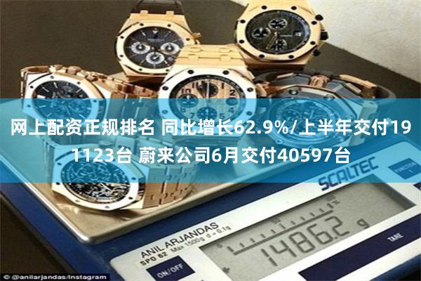 网上配资正规排名 同比增长62.9%/上半年交付191123台 蔚来公司6月交付40597台
