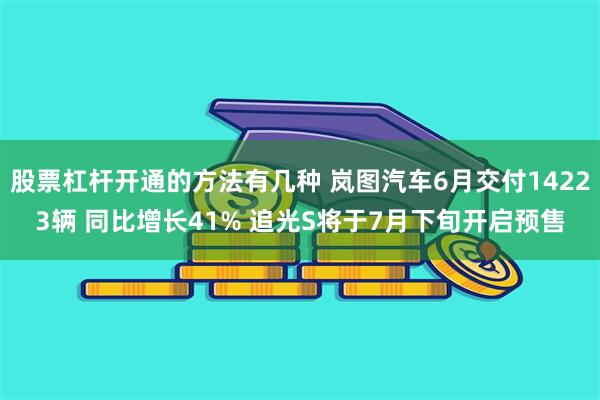 股票杠杆开通的方法有几种 岚图汽车6月交付14223辆 同比增长41% 追光S将于7月下旬开启预售
