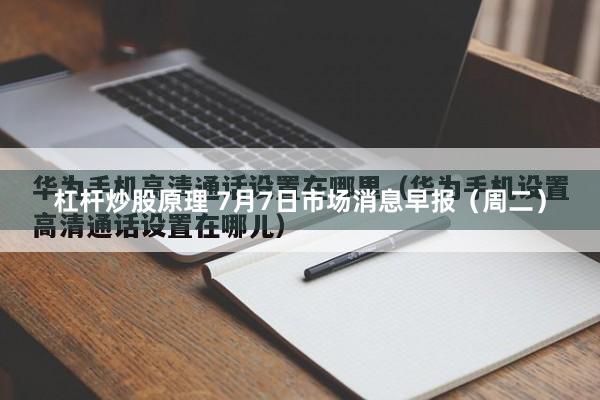 杠杆炒股原理 7月7日市场消息早报（周二）