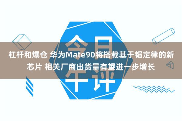 杠杆和爆仓 华为Mate90将搭载基于韬定律的新芯片 相关厂商出货量有望进一步增长