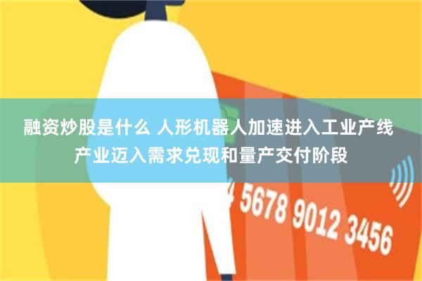 融资炒股是什么 人形机器人加速进入工业产线 产业迈入需求兑现和量产交付阶段