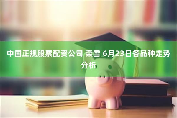 中国正规股票配资公司 栾雪 6月23日各品种走势分析