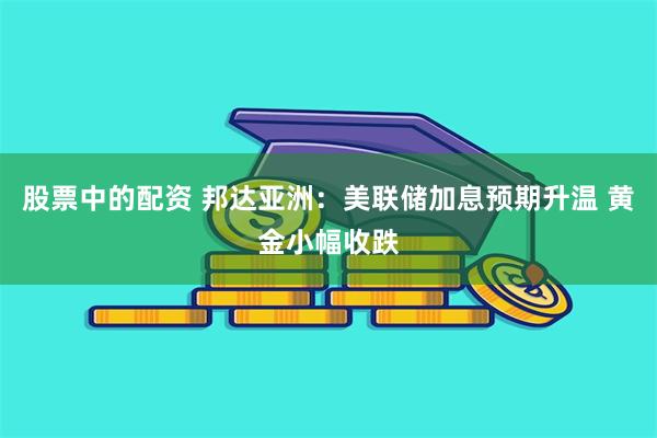 股票中的配资 邦达亚洲：美联储加息预期升温 黄金小幅收跌