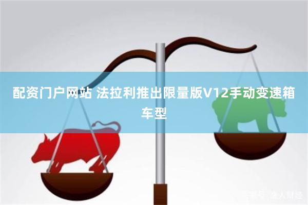 配资门户网站 法拉利推出限量版V12手动变速箱车型