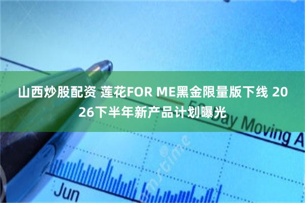 山西炒股配资 莲花FOR ME黑金限量版下线 2026下半年新产品计划曝光