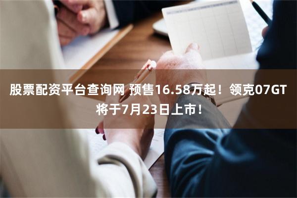 股票配资平台查询网 预售16.58万起！领克07GT将于7月23日上市！