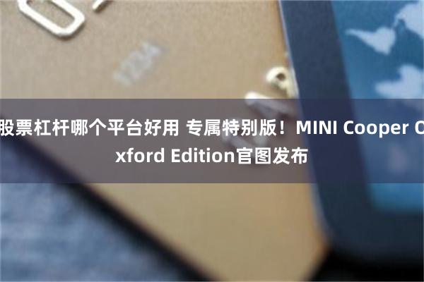 股票杠杆哪个平台好用 专属特别版！MINI Cooper Oxford Edition官图发布