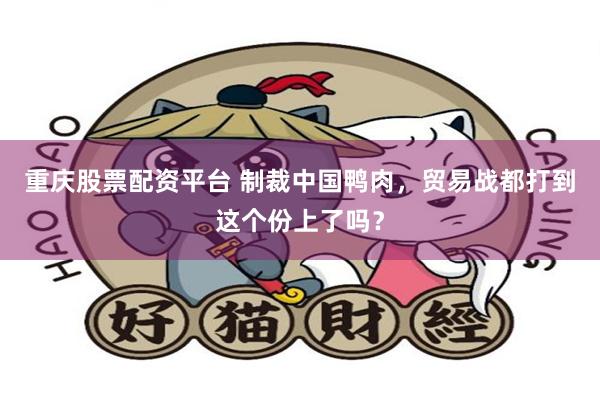 重庆股票配资平台 制裁中国鸭肉，贸易战都打到这个份上了吗？
