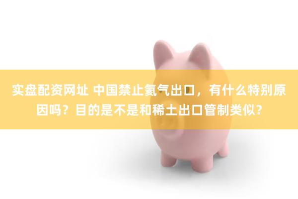 实盘配资网址 中国禁止氦气出口，有什么特别原因吗？目的是不是和稀土出口管制类似？