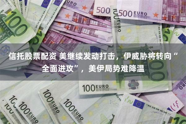 信托股票配资 美继续发动打击，伊威胁将转向“全面进攻”，美伊局势难降温