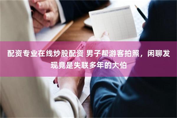 配资专业在线炒股配资 男子帮游客拍照，闲聊发现竟是失联多年的大伯
