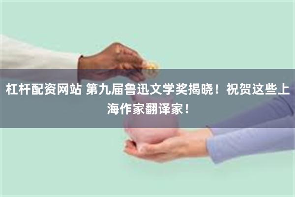 杠杆配资网站 第九届鲁迅文学奖揭晓！祝贺这些上海作家翻译家！