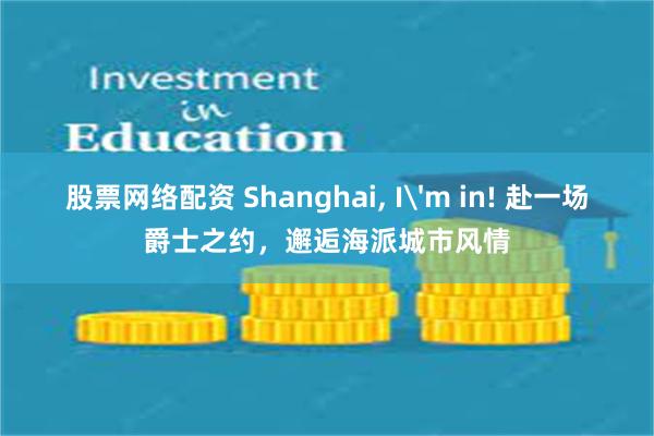 股票网络配资 Shanghai, I'm in! 赴一场爵士之约，邂逅海派城市风情