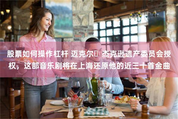 股票如何操作杠杆 迈克尔・杰克逊遗产委员会授权，这部音乐剧将在上海还原他的近三十首金曲