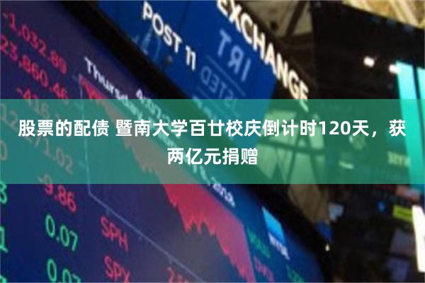 股票的配债 暨南大学百廿校庆倒计时120天，获两亿元捐赠