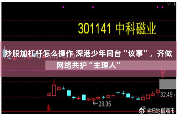 炒股加杠杆怎么操作 深港少年同台“议事”，齐做网络共护“主理人”