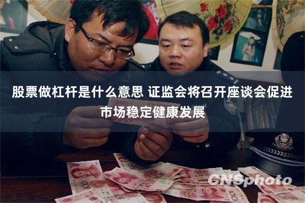 股票做杠杆是什么意思 证监会将召开座谈会促进市场稳定健康发展