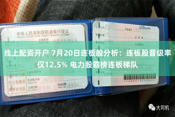 线上配资开户 7月20日连板股分析：连板股晋级率仅12.5% 电力股霸榜连板梯队