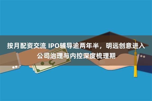 按月配资交流 IPO辅导逾两年半，明远创意进入公司治理与内控深度梳理期