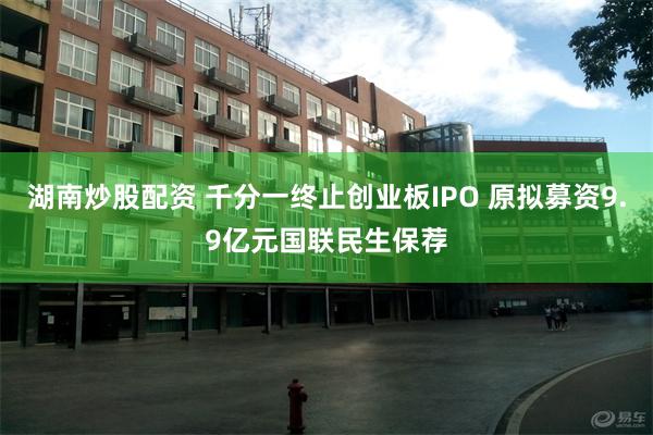 湖南炒股配资 千分一终止创业板IPO 原拟募资9.9亿元国联民生保荐