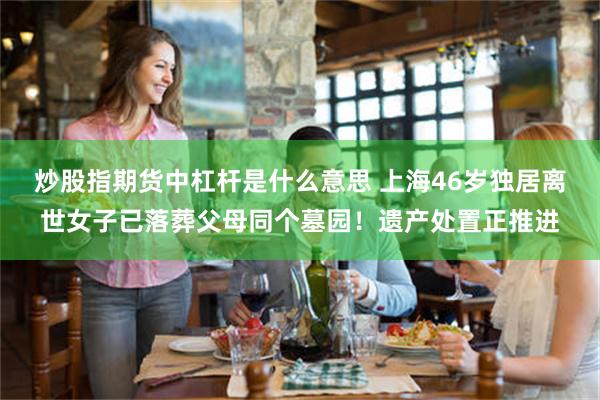 炒股指期货中杠杆是什么意思 上海46岁独居离世女子已落葬父母同个墓园！遗产处置正推进