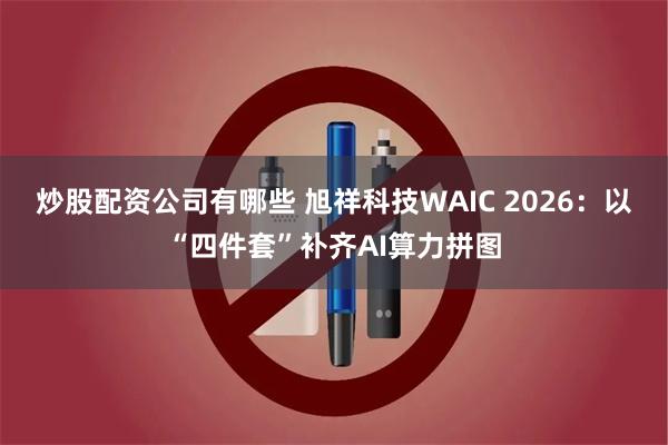 炒股配资公司有哪些 旭祥科技WAIC 2026：以“四件套”补齐AI算力拼图