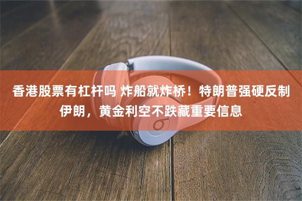 香港股票有杠杆吗 炸船就炸桥！特朗普强硬反制伊朗，黄金利空不跌藏重要信息