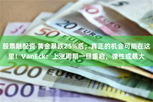 股票融配资 黄金暴跌25%后，真正的机会可能在这里！VanEck：上涨周期一旦重启，弹性或最大