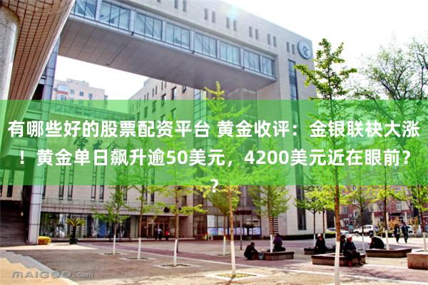有哪些好的股票配资平台 黄金收评：金银联袂大涨！黄金单日飙升逾50美元，4200美元近在眼前？