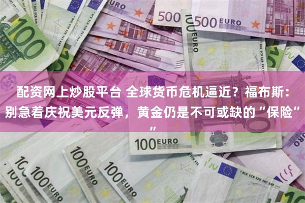 配资网上炒股平台 全球货币危机逼近？福布斯：别急着庆祝美元反弹，黄金仍是不可或缺的“保险”