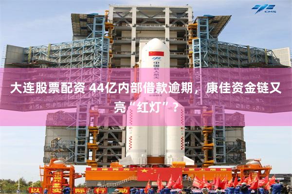 大连股票配资 44亿内部借款逾期，康佳资金链又亮“红灯”？