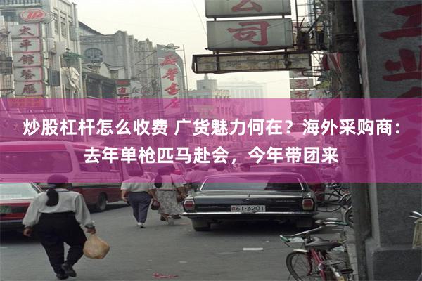 炒股杠杆怎么收费 广货魅力何在？海外采购商：去年单枪匹马赴会，今年带团来