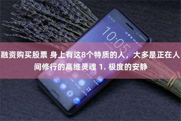 融资购买股票 身上有这8个特质的人，大多是正在人间修行的高维灵魂 1. 极度的安静