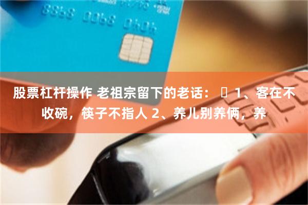 股票杠杆操作 老祖宗留下的老话： ​1、客在不收碗，筷子不指人 2、养儿别养俩，养