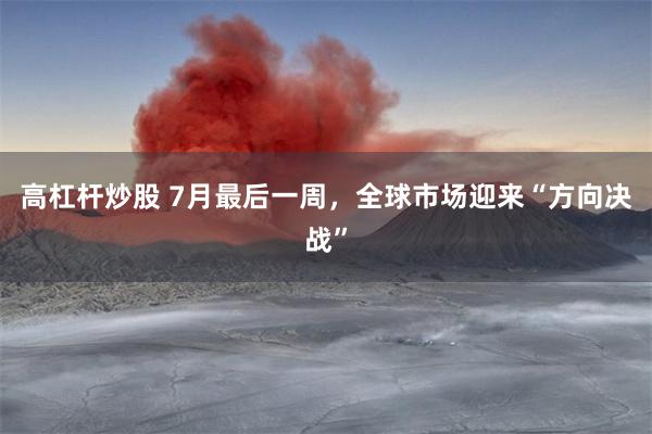 高杠杆炒股 7月最后一周，全球市场迎来“方向决战”