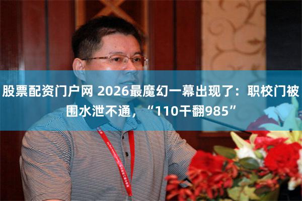 股票配资门户网 2026最魔幻一幕出现了：职校门被围水泄不通，“110干翻985”