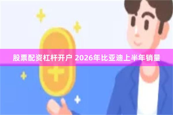 股票配资杠杆开户 2026年比亚迪上半年销量