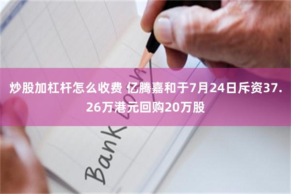 炒股加杠杆怎么收费 亿腾嘉和于7月24日斥资37.26万港元回购20万股