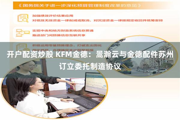 开户配资炒股 KFM金德：暠瀚云与金德配件苏州订立委托制造协议