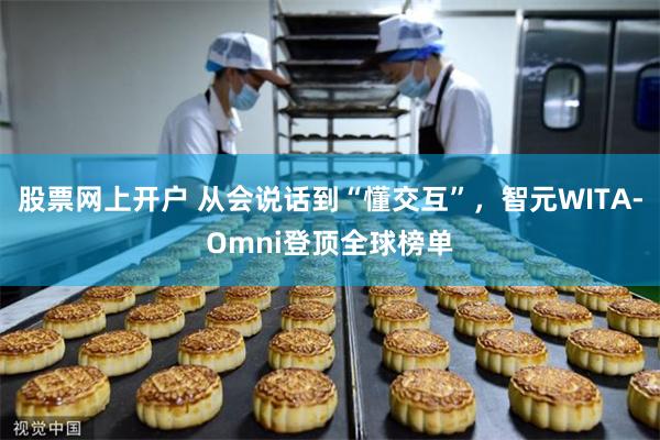 股票网上开户 从会说话到“懂交互”，智元WITA-Omni登顶全球榜单