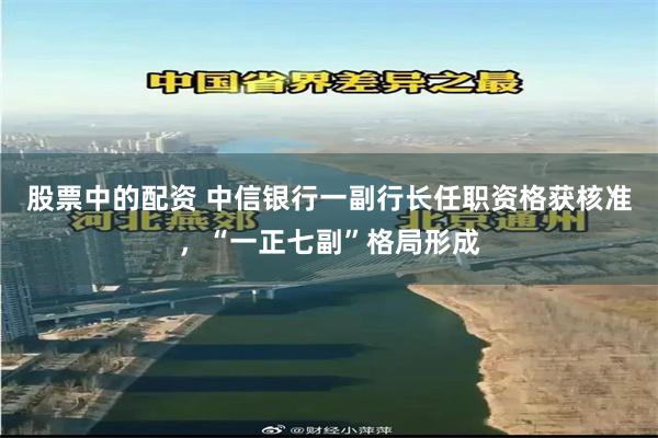股票中的配资 中信银行一副行长任职资格获核准，“一正七副”格局形成