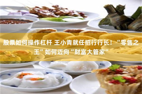 股票如何操作杠杆 王小青就任招行行长！“零售之王”如何迈向“财富大管家”