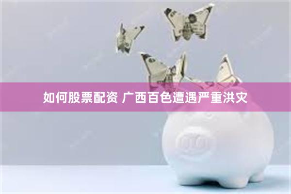 如何股票配资 广西百色遭遇严重洪灾