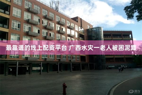 最靠谱的线上配资平台 广西水灾一老人被困泥潭