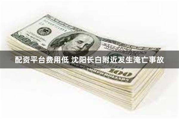 配资平台费用低 沈阳长白附近发生淹亡事故